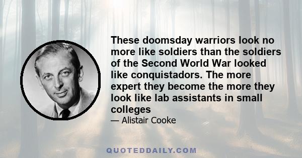 These doomsday warriors look no more like soldiers than the soldiers of the Second World War looked like conquistadors. The more expert they become the more they look like lab assistants in small colleges