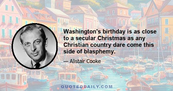 Washington's birthday is as close to a secular Christmas as any Christian country dare come this side of blasphemy.