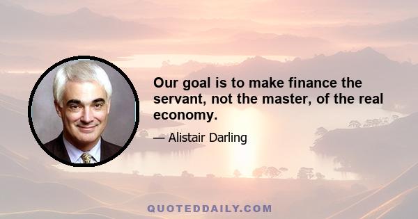 Our goal is to make finance the servant, not the master, of the real economy.