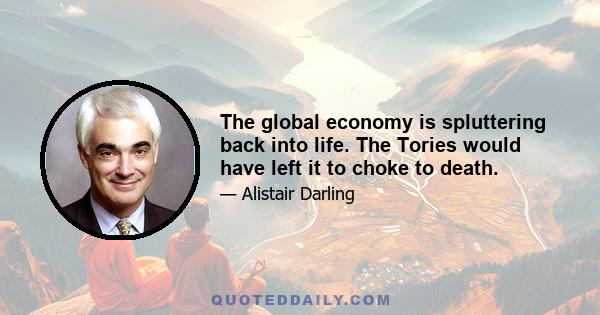 The global economy is spluttering back into life. The Tories would have left it to choke to death.