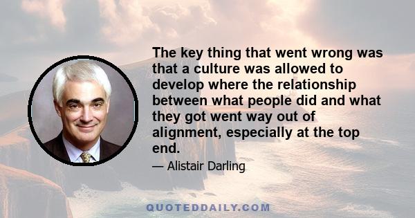 The key thing that went wrong was that a culture was allowed to develop where the relationship between what people did and what they got went way out of alignment, especially at the top end.