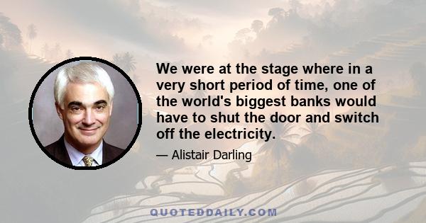 We were at the stage where in a very short period of time, one of the world's biggest banks would have to shut the door and switch off the electricity.