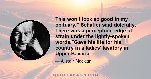 This won't look so good in my obituary, Schaffer said dolefully. There was a perceptible edge of strain under the lightly-spoken words.Gave his life for his country in a ladies' lavatory in Upper Bavaria.