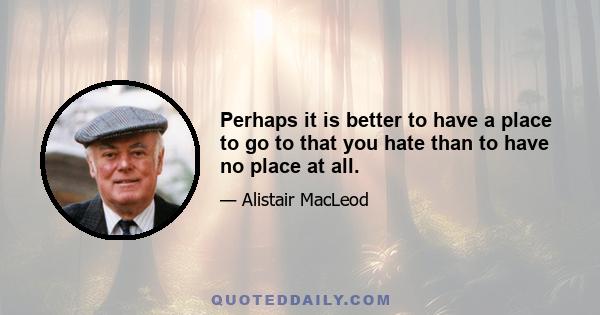 Perhaps it is better to have a place to go to that you hate than to have no place at all.