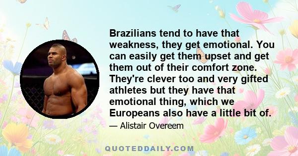 Brazilians tend to have that weakness, they get emotional. You can easily get them upset and get them out of their comfort zone. They're clever too and very gifted athletes but they have that emotional thing, which we