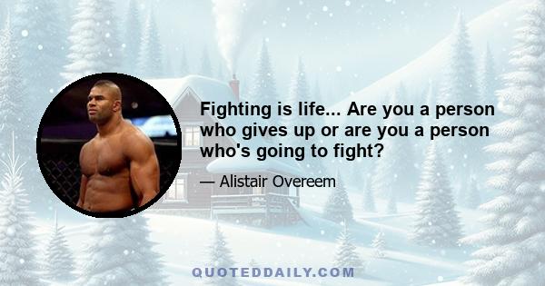 Fighting is life... Are you a person who gives up or are you a person who's going to fight?