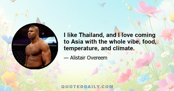 I like Thailand, and I love coming to Asia with the whole vibe, food, temperature, and climate.