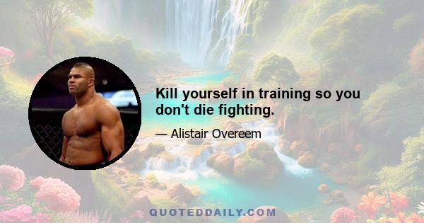 Kill yourself in training so you don't die fighting.