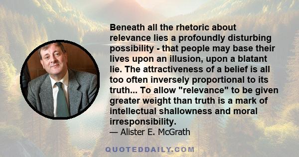 Beneath all the rhetoric about relevance lies a profoundly disturbing possibility - that people may base their lives upon an illusion, upon a blatant lie. The attractiveness of a belief is all too often inversely