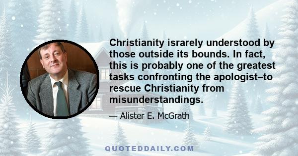 Christianity israrely understood by those outside its bounds. In fact, this is probably one of the greatest tasks confronting the apologist–to rescue Christianity from misunderstandings.