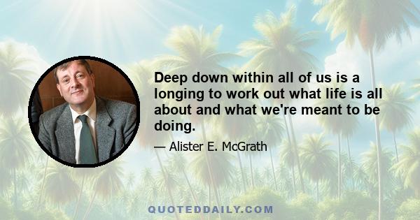 Deep down within all of us is a longing to work out what life is all about and what we're meant to be doing.