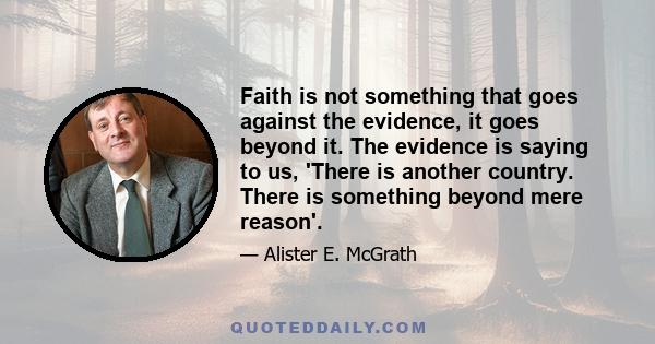 Faith is not something that goes against the evidence, it goes beyond it. The evidence is saying to us, 'There is another country. There is something beyond mere reason'.