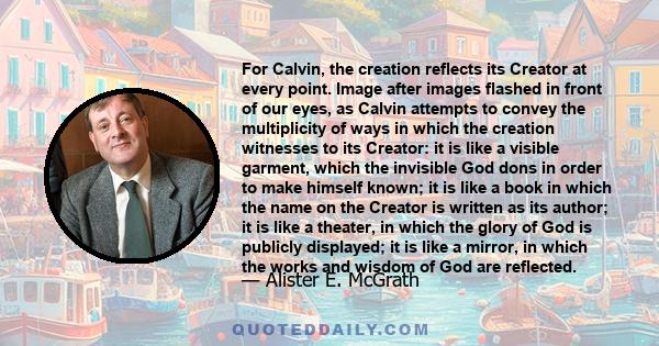 For Calvin, the creation reflects its Creator at every point. Image after images flashed in front of our eyes, as Calvin attempts to convey the multiplicity of ways in which the creation witnesses to its Creator: it is