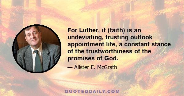 For Luther, it (faith) is an undeviating, trusting outlook appointment life, a constant stance of the trustworthiness of the promises of God.