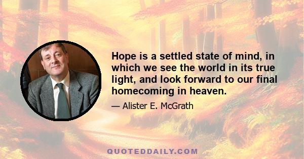 Hope is a settled state of mind, in which we see the world in its true light, and look forward to our final homecoming in heaven.