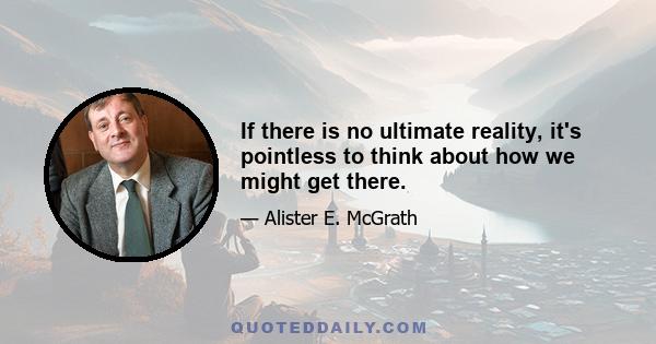 If there is no ultimate reality, it's pointless to think about how we might get there.