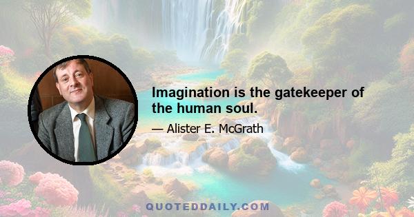 Imagination is the gatekeeper of the human soul.