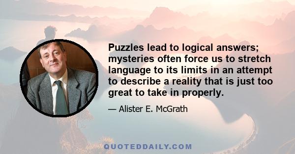 Puzzles lead to logical answers; mysteries often force us to stretch language to its limits in an attempt to describe a reality that is just too great to take in properly.