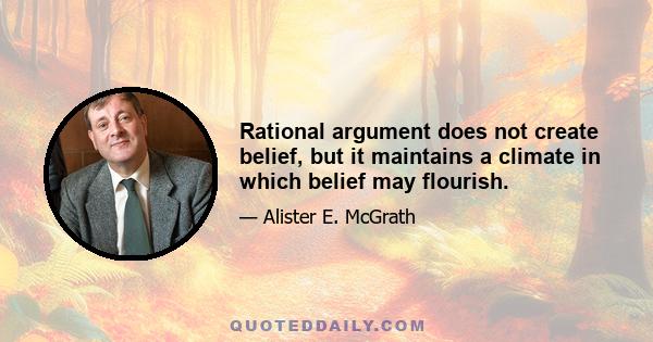 Rational argument does not create belief, but it maintains a climate in which belief may flourish.