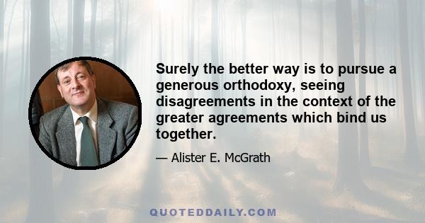 Surely the better way is to pursue a generous orthodoxy, seeing disagreements in the context of the greater agreements which bind us together.