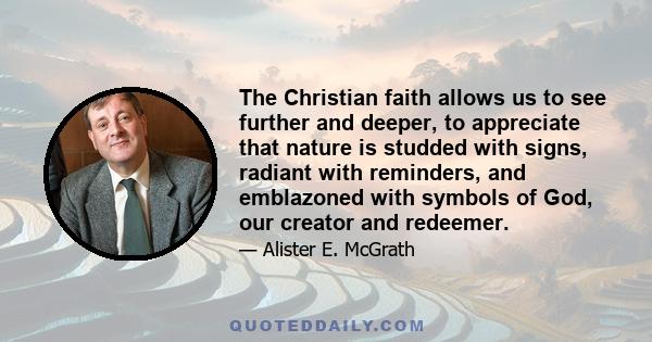 The Christian faith allows us to see further and deeper, to appreciate that nature is studded with signs, radiant with reminders, and emblazoned with symbols of God, our creator and redeemer.