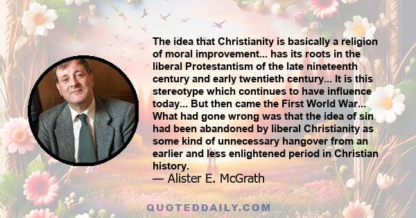 The idea that Christianity is basically a religion of moral improvement... has its roots in the liberal Protestantism of the late nineteenth century and early twentieth century... It is this stereotype which continues