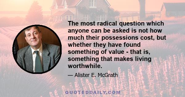 The most radical question which anyone can be asked is not how much their possessions cost, but whether they have found something of value - that is, something that makes living worthwhile.