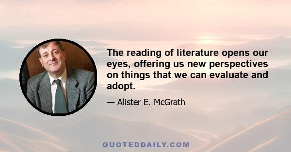 The reading of literature opens our eyes, offering us new perspectives on things that we can evaluate and adopt.