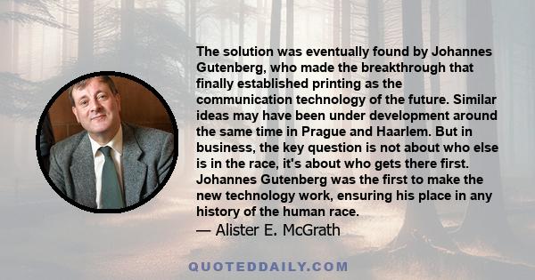 The solution was eventually found by Johannes Gutenberg, who made the breakthrough that finally established printing as the communication technology of the future. Similar ideas may have been under development around