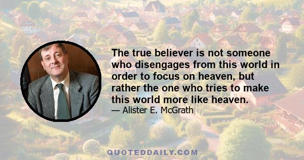 The true believer is not someone who disengages from this world in order to focus on heaven, but rather the one who tries to make this world more like heaven.