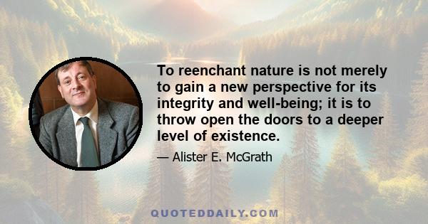 To reenchant nature is not merely to gain a new perspective for its integrity and well-being; it is to throw open the doors to a deeper level of existence.