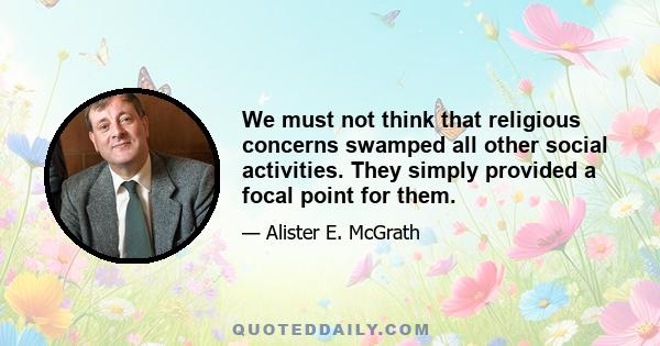 We must not think that religious concerns swamped all other social activities. They simply provided a focal point for them.