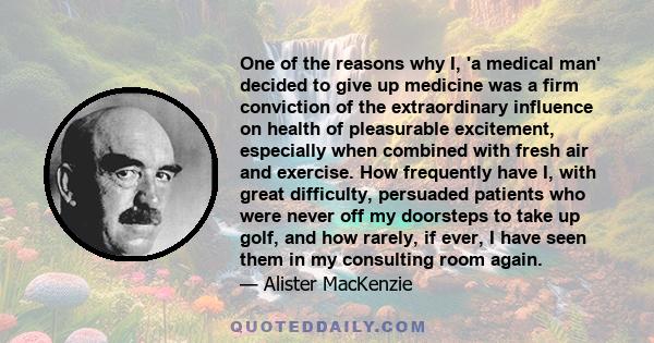 One of the reasons why I, 'a medical man' decided to give up medicine was a firm conviction of the extraordinary influence on health of pleasurable excitement, especially when combined with fresh air and exercise. How