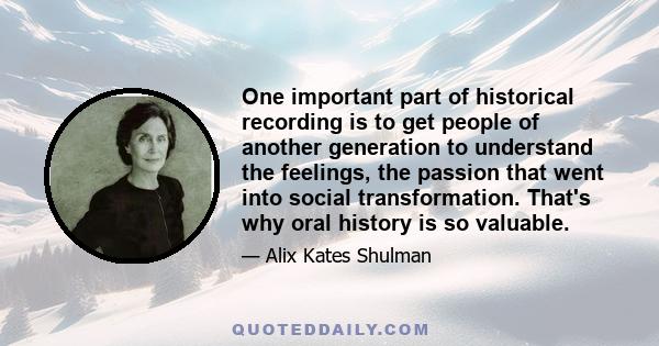 One important part of historical recording is to get people of another generation to understand the feelings, the passion that went into social transformation. That's why oral history is so valuable.