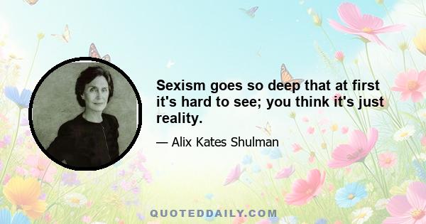 Sexism goes so deep that at first it's hard to see; you think it's just reality.