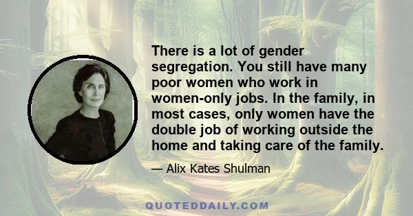 There is a lot of gender segregation. You still have many poor women who work in women-only jobs. In the family, in most cases, only women have the double job of working outside the home and taking care of the family.