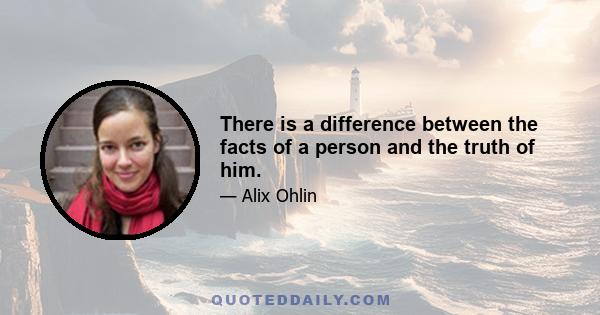 There is a difference between the facts of a person and the truth of him.