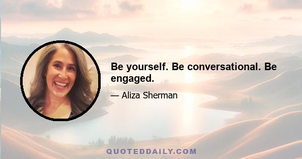 Be yourself. Be conversational. Be engaged.