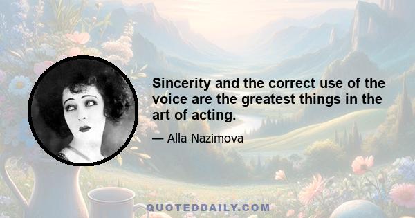 Sincerity and the correct use of the voice are the greatest things in the art of acting.