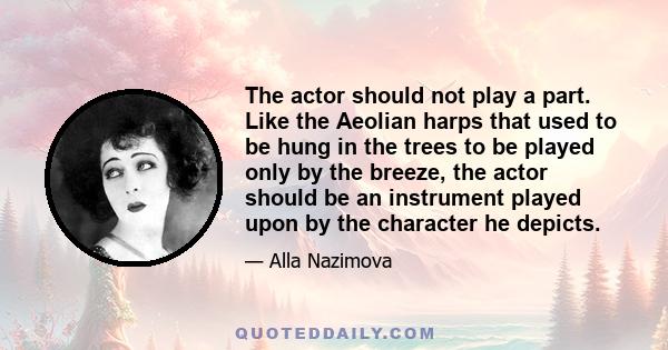 The actor should not play a part. Like the Aeolian harps that used to be hung in the trees to be played only by the breeze, the actor should be an instrument played upon by the character he depicts.