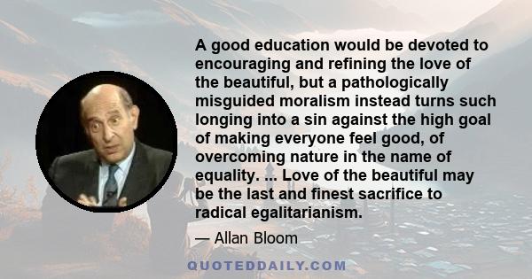 A good education would be devoted to encouraging and refining the love of the beautiful, but a pathologically misguided moralism instead turns such longing into a sin against the high goal of making everyone feel good,