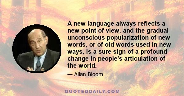 A new language always reflects a new point of view, and the gradual unconscious popularization of new words, or of old words used in new ways, is a sure sign of a profound change in people's articulation of the world.