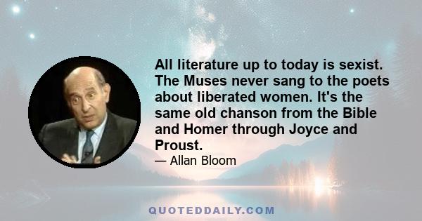 All literature up to today is sexist. The Muses never sang to the poets about liberated women. It's the same old chanson from the Bible and Homer through Joyce and Proust.