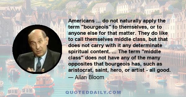 Americans ... do not naturally apply the term bourgeois to themselves, or to anyone else for that matter. They do like to call themselves middle class, but that does not carry with it any determinate spiritual content.