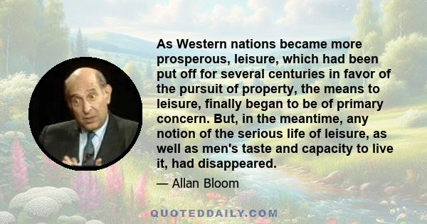 As Western nations became more prosperous, leisure, which had been put off for several centuries in favor of the pursuit of property, the means to leisure, finally began to be of primary concern. But, in the meantime,