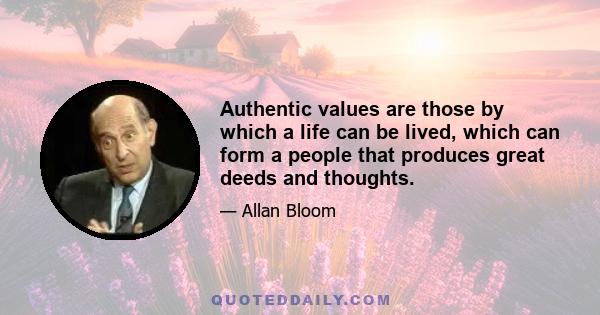 Authentic values are those by which a life can be lived, which can form a people that produces great deeds and thoughts.