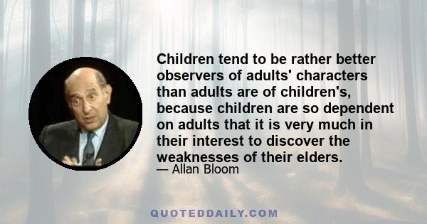 Children tend to be rather better observers of adults' characters than adults are of children's, because children are so dependent on adults that it is very much in their interest to discover the weaknesses of their