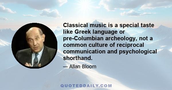 Classical music is a special taste like Greek language or pre-Columbian archeology, not a common culture of reciprocal communication and psychological shorthand.