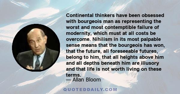 Continental thinkers have been obsessed with bourgeois man as representing the worst and most contemptible failure of modernity, which must at all costs be overcome. Nihilism in its most palpable sense means that the