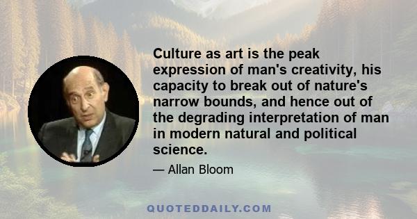 Culture as art is the peak expression of man's creativity, his capacity to break out of nature's narrow bounds, and hence out of the degrading interpretation of man in modern natural and political science.